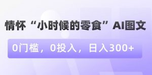 情怀“小时候的零食”AI图文,0门槛,0投入,日入300+【揭秘】-学习资源库