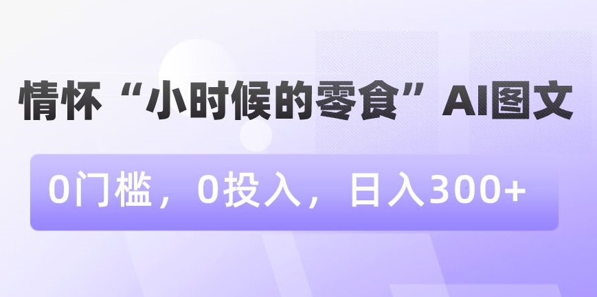 情怀“小时候的零食”AI图文，0门槛，0投入，日入300+【揭秘】-学习资源库