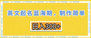 英文起名蓝海期,制作简单,日入300+【揭秘】-学习资源库