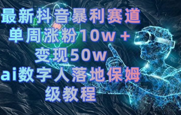 最新抖音暴利赛道，单周涨粉10w＋变现50w的ai数字人落地保姆级教程【揭秘】-学习资源库