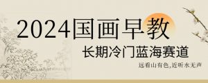 2024国画早教,长期冷门蓝海赛道【揭秘】-学习资源库