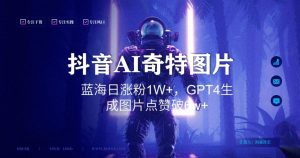 抖音用AI生成奇特图片GPT4玩法,蓝海日涨粉1W+,生成几张图片点赞破6w+【揭秘】-学习资源库