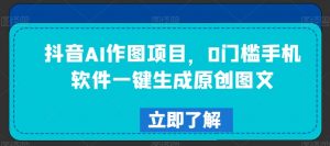抖音AI作图项目,0门槛手机软件一键生成原创图文【揭秘】-学习资源库