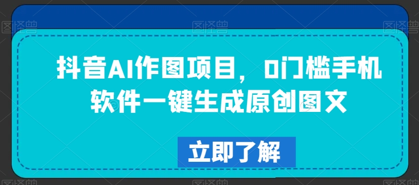 抖音AI作图项目，0门槛手机软件一键生成原创图文【揭秘】-学习资源库