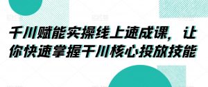 千川赋能实操线上速成课,让你快速掌握干川核心投放技能-学习资源库