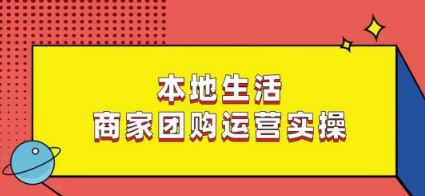 本地生活商家团购运营实操，看完课程即可实操团购运营-学习资源库