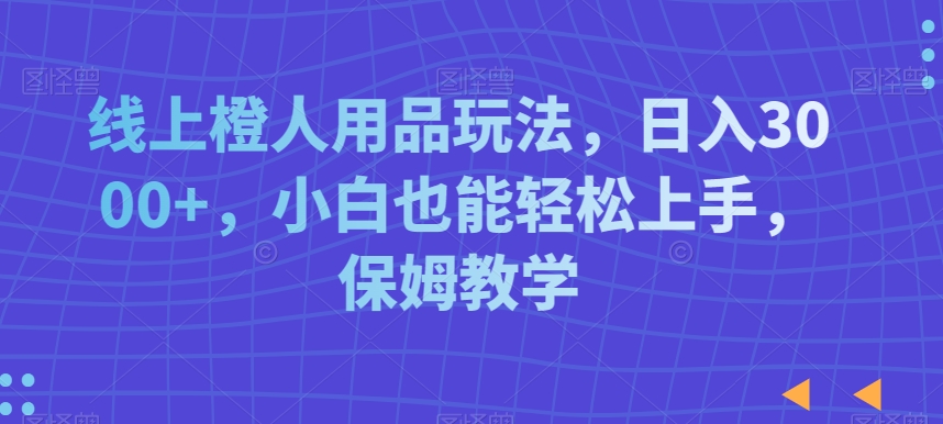 线上橙人用品玩法，日入3000+，小白也能轻松上手，保姆教学【揭秘】-学习资源库