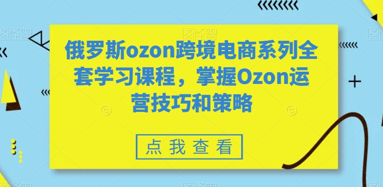 俄罗斯ozon跨境电商系列全套学习课程，掌握Ozon运营技巧和策略-学习资源库