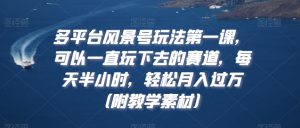 多平台风景号玩法第一课,可以一直玩下去的赛道,每天半小时,轻松月入过万(附教学素材)【揭秘】-学习资源库