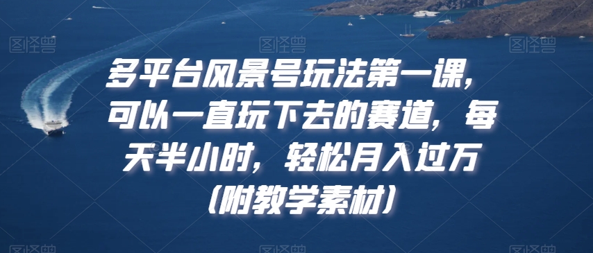 多平台风景号玩法第一课，可以一直玩下去的赛道，每天半小时，轻松月入过万（附教学素材）【揭秘】-学习资源库