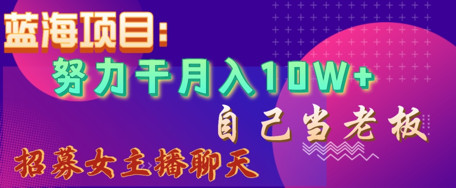 蓝海项目，努力干月入10W+，自己当老板，女主播招聘【揭秘】-学习资源库