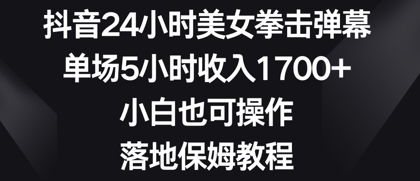 抖音24小时美女拳击弹幕，单场5小时收入1700+，小白也可操作，落地保姆教程【揭秘】-学习资源库