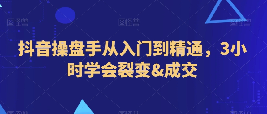 抖音操盘手从入门到精通，3小时学会裂变&成交-学习资源库
