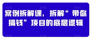 案例拆解课,拆解“带你搞钱”项目的底层逻辑-学习资源库