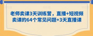 老师卖课3天训练营,直播+短视频卖课的64个常见问题+3天直播课-学习资源库