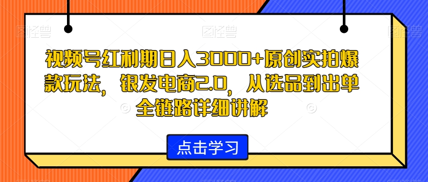 视频号红利期日入3000+原创实拍爆款玩法，银发电商2.0，从选品到出单全链路详细讲解【揭秘】-学习资源库