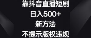 靠抖音直播短剧,日入500+,新方法、不提示版权违规【揭秘】-学习资源库