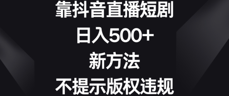 靠抖音直播短剧，日入500+，新方法、不提示版权违规【揭秘】-学习资源库