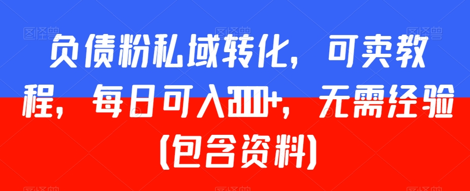负债粉私域转化，可卖教程，每日可入2000+，无需经验（包含资料）【揭秘】-学习资源库