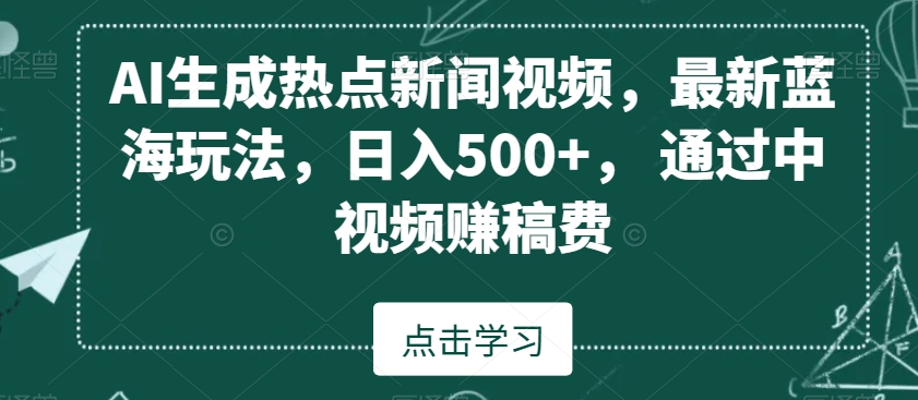 AI生成热点新闻视频，最新蓝海玩法，日入500+，通过中视频赚稿费【揭秘】-学习资源库