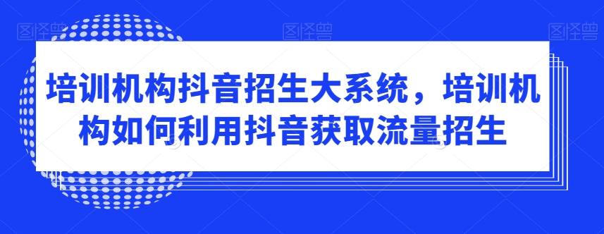 培训机构抖音招生大系统，培训机构如何利用抖音获取流量招生-学习资源库