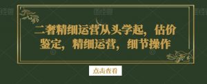 二奢精细运营从头学起,估价鉴定,精细运营,细节操作-学习资源库