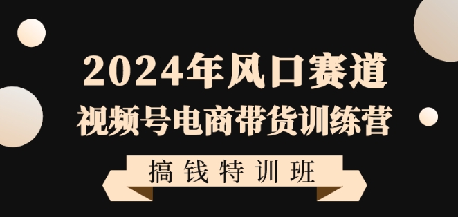 2024年风口赛道视频号电商带货训练营搞钱特训班，带领大家快速入局自媒体电商带货-学习资源库