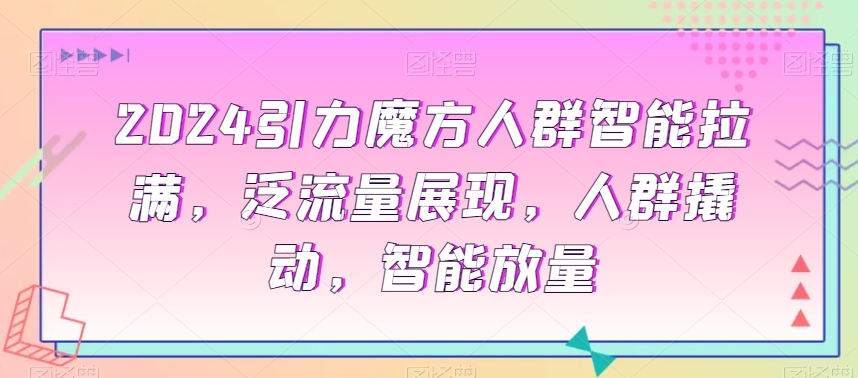 2024引力魔方人群智能拉满，​泛流量展现，人群撬动，智能放量-学习资源库