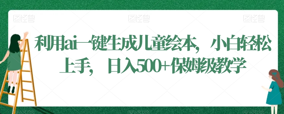 利用ai一键生成儿童绘本，小白轻松上手，日入500+保姆级教学【揭秘】-学习资源库