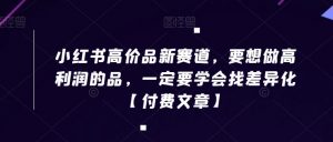 小红书高价品新赛道,要想做高利润的品,一定要学会找差异化【付费文章】-学习资源库