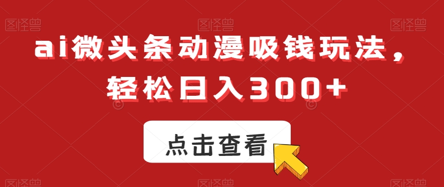ai微头条动漫吸钱玩法，轻松日入300+【揭秘】-学习资源库