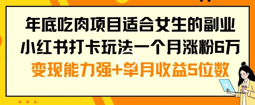 年底吃肉项目适合女生的副业小红书打卡玩法一个月涨粉6万+变现能力强+单月收益5位数【揭秘】-学习资源库