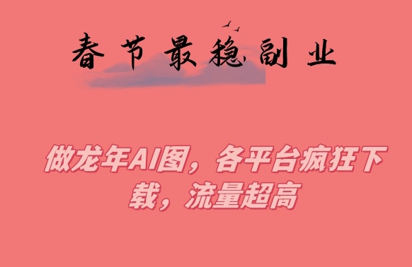 春节期间最稳副业，做龙年AI图，各平台疯狂下载，流量超高【揭秘】-学习资源库