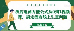 酒店电商万能公式从0到1视频课,搞定酒店线上生意问题-学习资源库