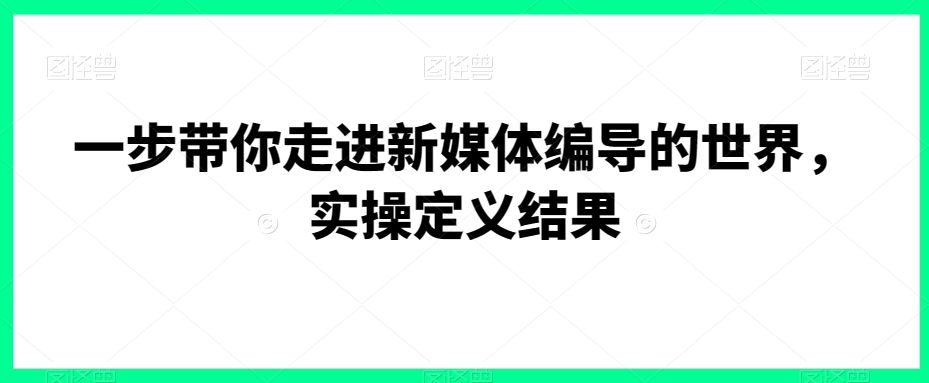 一步带你走进新媒体编导的世界，实操定义结果-学习资源库