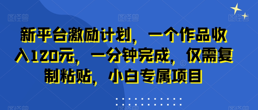 新平台激励计划，一个作品收入120元，一分钟完成，仅需复制粘贴，小白专属项目【揭秘】-学习资源库