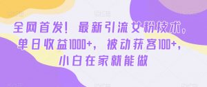 全网首发!最新引流女粉技术,单日收益1000+,被动获客100+,小白在家就能做【揭秘】-学习资源库