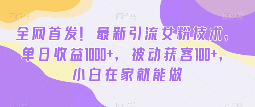 全网首发！最新引流女粉技术，单日收益1000+，被动获客100+，小白在家就能做【揭秘】-学习资源库