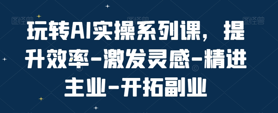 玩转AI实操系列课，提升效率-激发灵感-精进主业-开拓副业-学习资源库
