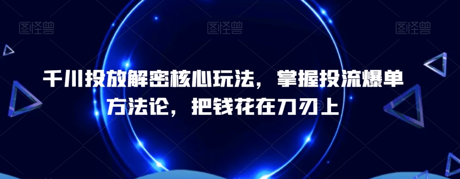 千川投放解密核心玩法，​掌握投流爆单方法论，把钱花在刀刃上-学习资源库