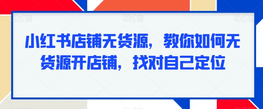 小红书店铺无货源，教你如何无货源开店铺，找对自己定位-学习资源库