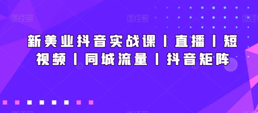 新美业抖音实战课丨直播丨短视频丨同城流量丨抖音矩阵-学习资源库