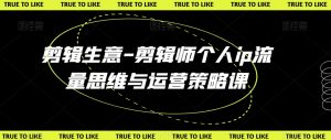 剪辑生意-剪辑师个人ip流量思维与运营策略课-学习资源库