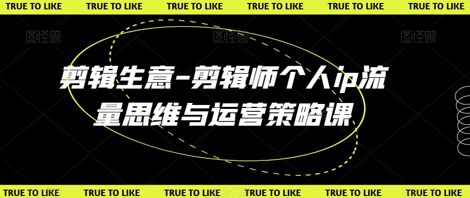 剪辑生意-剪辑师个人ip流量思维与运营策略课-学习资源库