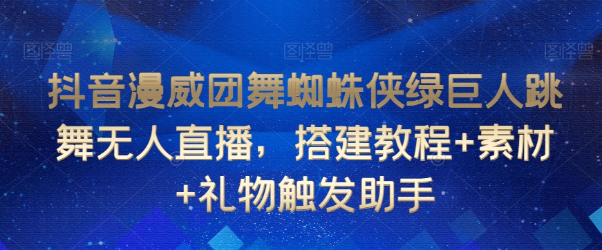 抖音漫威团舞蜘蛛侠绿巨人跳舞无人直播，搭建教程+素材+礼物触发助手-学习资源库