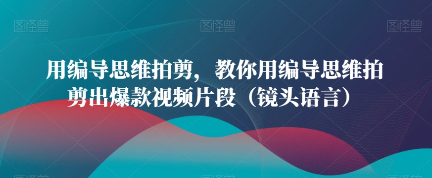 用编导思维拍剪，教你用编导思维拍剪出爆款视频片段（镜头语言）-学习资源库