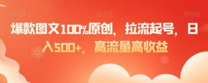 爆款图文100%原创,拉流起号,日入500+,高流量高收益【揭秘】-学习资源库