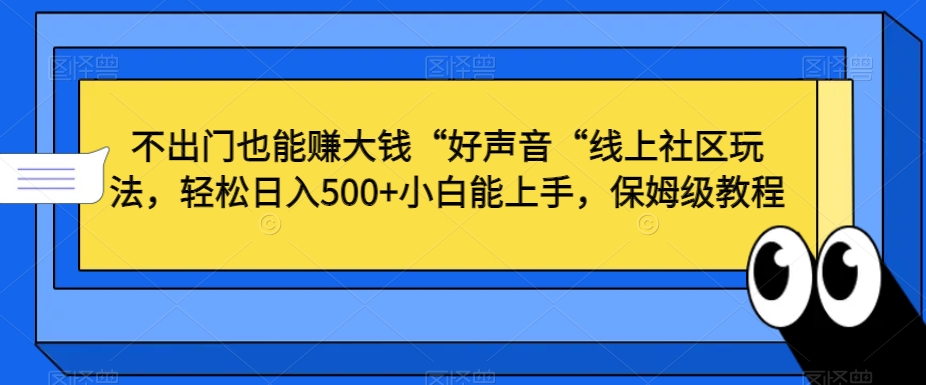 不出门也能赚大钱“好声音“线上社区玩法，轻松日入500+小白能上手，保姆级教程【揭秘】-学习资源库
