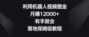 利用机器人视频掘金,月赚12000+,有手就会,落地保姆级教程【揭秘】-学习资源库