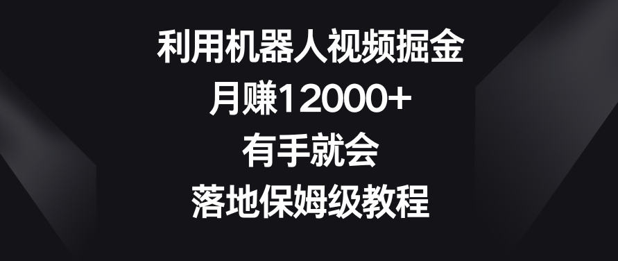 利用机器人视频掘金，月赚12000+，有手就会，落地保姆级教程【揭秘】-学习资源库